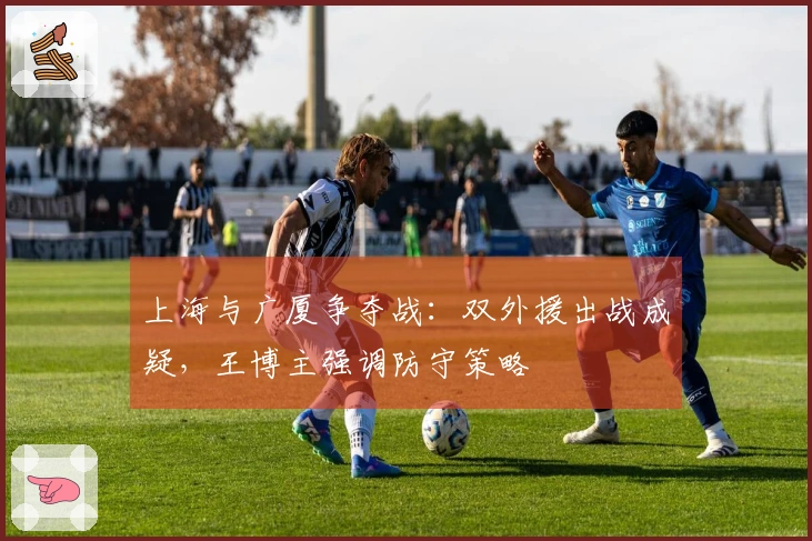 上海与广厦争夺战：双外援出战成疑，王博主强调防守策略