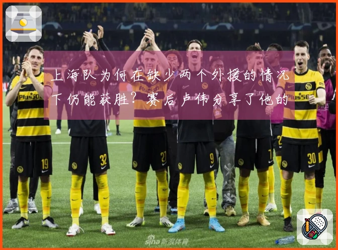 上海队为何在缺少两个外援的情况下仍能获胜？赛后卢伟分享了他的看法