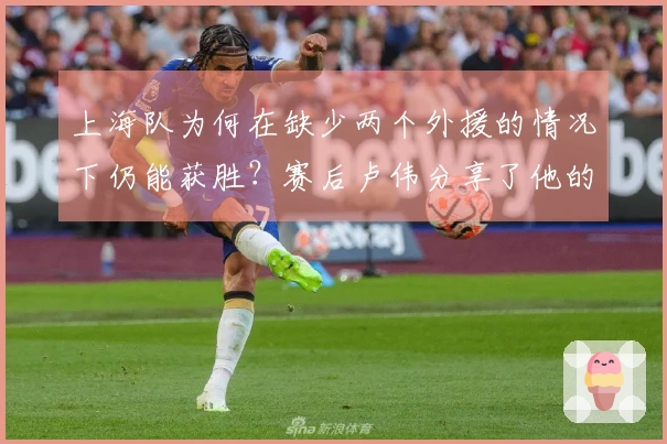 上海队为何在缺少两个外援的情况下仍能获胜?赛后卢伟分享了他的看法