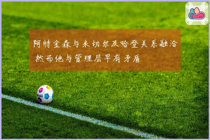 阿特金森与米切尔及哈登关系融洽 然而他与管理层早有矛盾