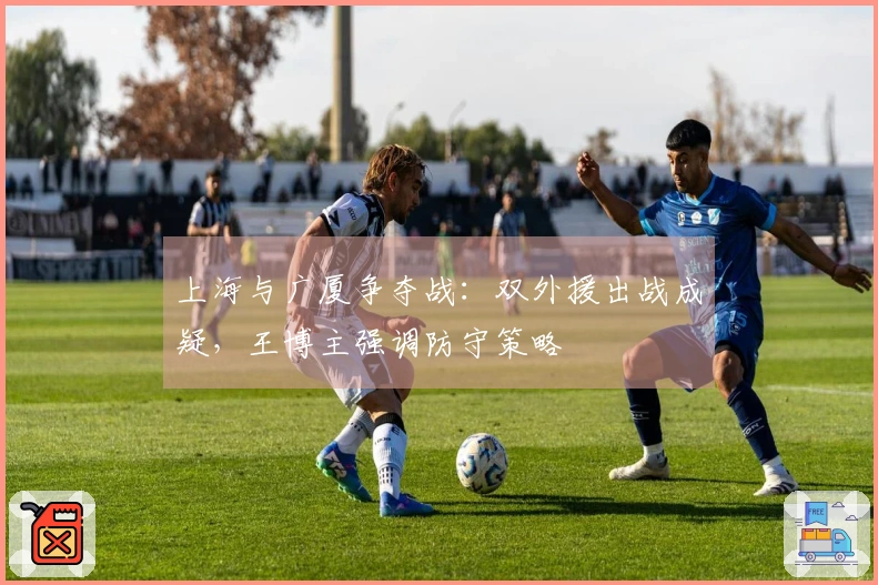上海与广厦争夺战：双外援出战成疑，王博主强调防守策略